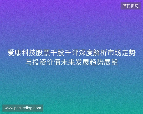 爱康科技股票千股千评深度解析市场走势与投资价值未来发展趋势展望 爱康科技股票千股千评深度解析市场走势与投资价值未来发展趋势展望