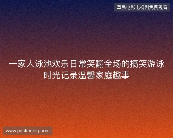 一家人泳池欢乐日常笑翻全场的搞笑游泳时光记录温馨家庭趣事