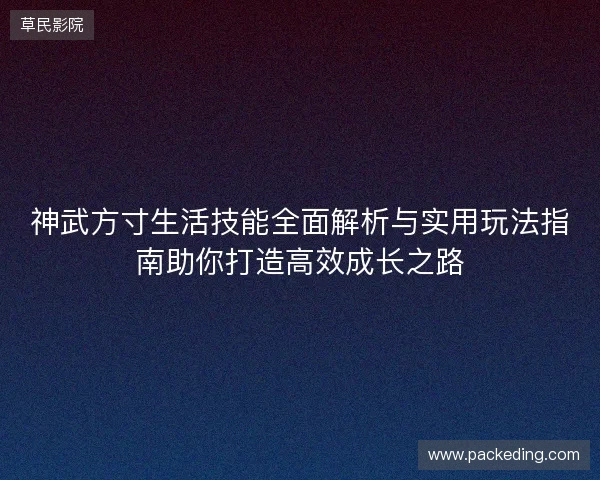 神武方寸生活技能全面解析与实用玩法指南助你打造高效成长之路