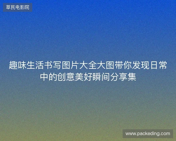 趣味生活书写图片大全大图带你发现日常中的创意美好瞬间分享集