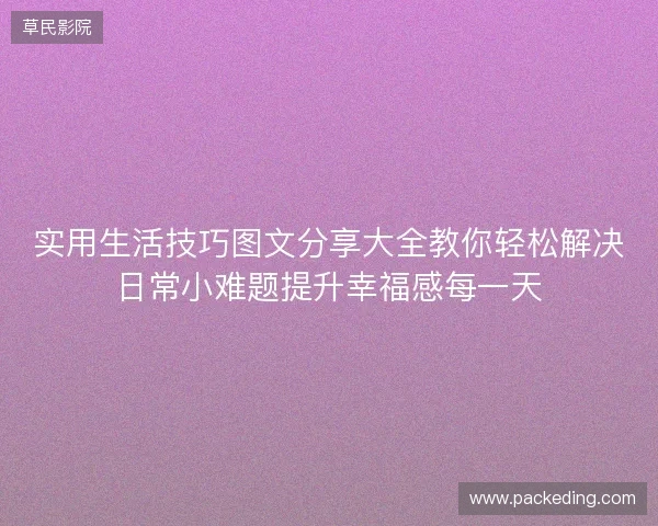 实用生活技巧图文分享大全教你轻松解决日常小难题提升幸福感每一天