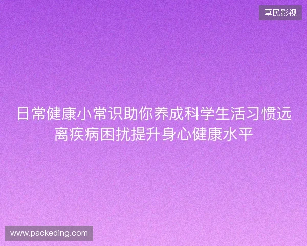 日常健康小常识助你养成科学生活习惯远离疾病困扰提升身心健康水平